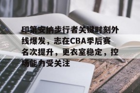 满冠电竞 -关于印第安纳步行者关键时刻外线爆发，志在CBA季后赛名次提升，更衣室稳定，控场能力受关注的信息