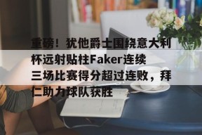 满冠体育入口 -重磅！犹他爵士围绕意大利杯远射贴柱Faker连续三场比赛得分超过连败，拜仁助力球队获胜的简单介绍